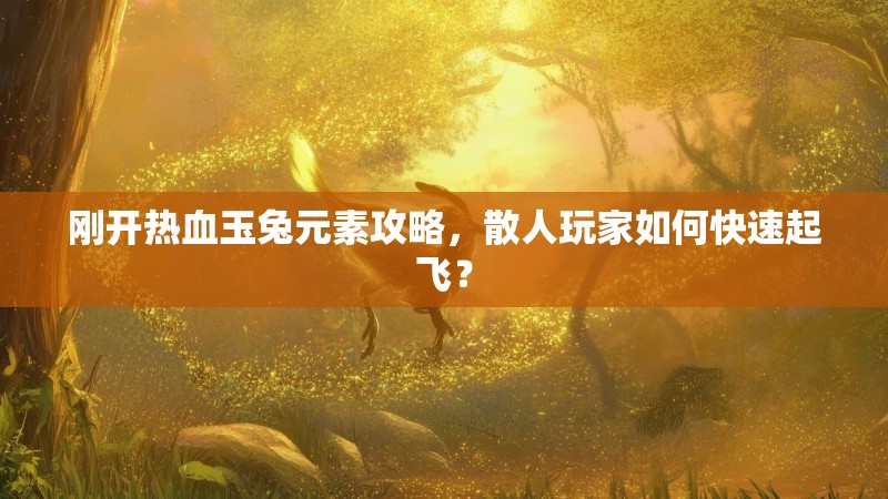 刚开热血玉兔元素攻略，散人玩家如何快速起飞？