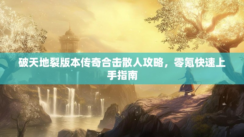 破天地裂版本传奇合击散人攻略，零氪快速上手指南