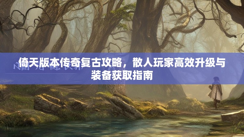 倚天版本传奇复古攻略，散人玩家高效升级与装备获取指南