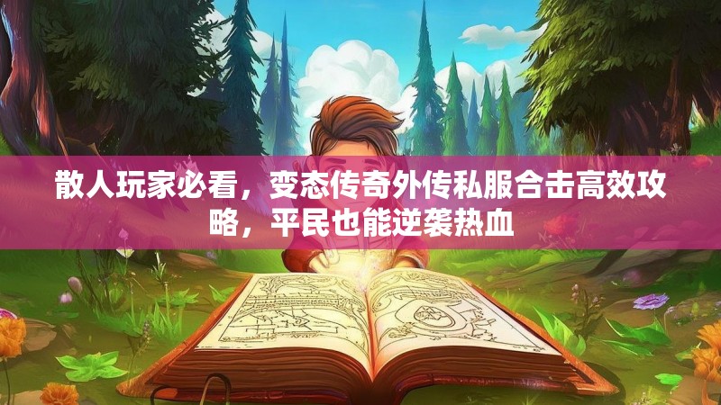 散人玩家必看，变态传奇外传私服合击高效攻略，平民也能逆袭热血