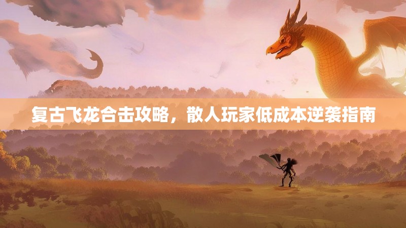 复古飞龙合击攻略，散人玩家低成本逆袭指南