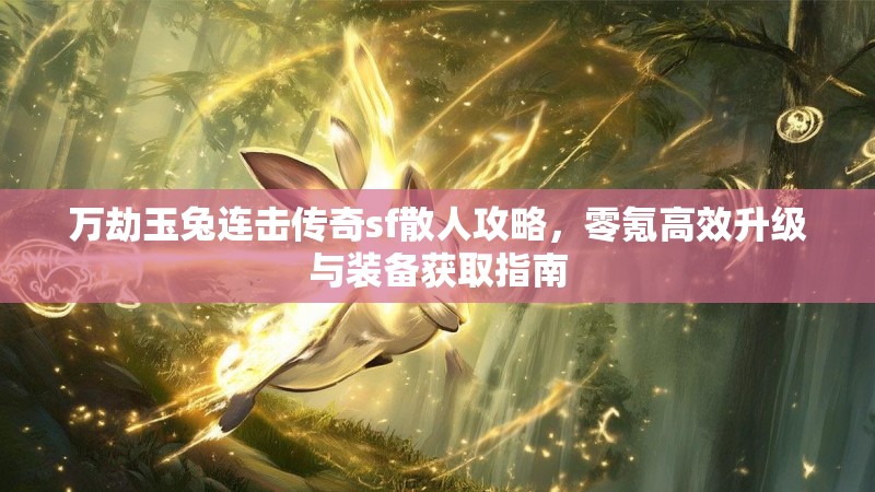 万劫玉兔连击传奇sf散人攻略，零氪高效升级与装备获取指南