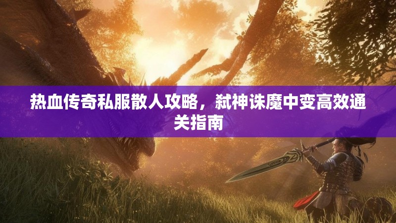 热血传奇私服散人攻略，弑神诛魔中变高效通关指南
