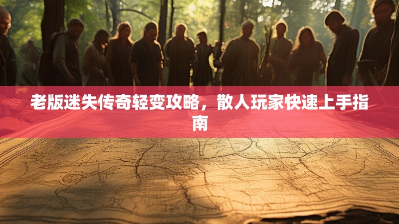 老版迷失传奇轻变攻略，散人玩家快速上手指南