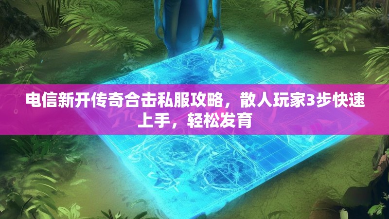 电信新开传奇合击私服攻略，散人玩家3步快速上手，轻松发育