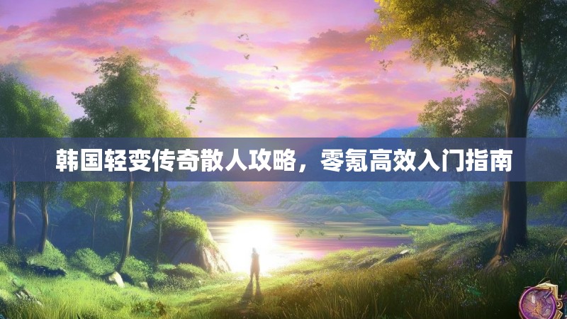 韩国轻变传奇散人攻略，零氪高效入门指南