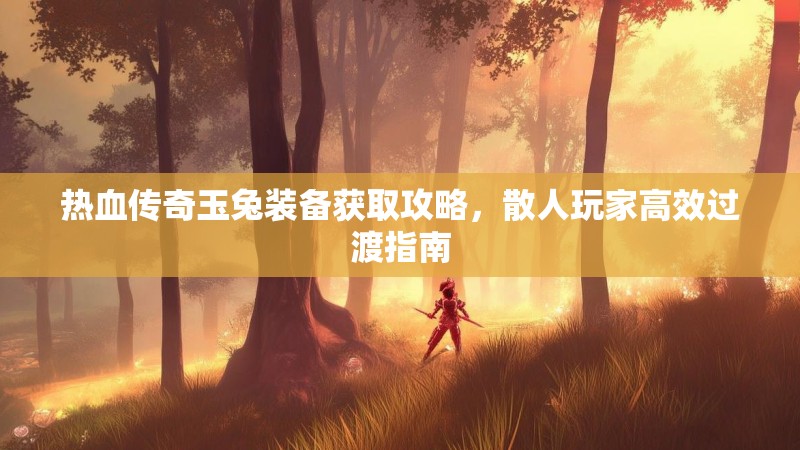 热血传奇玉兔装备获取攻略，散人玩家高效过渡指南
