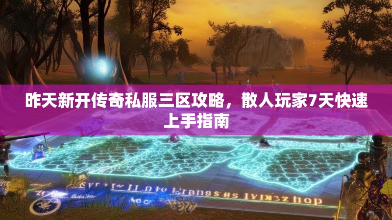 昨天新开传奇私服三区攻略，散人玩家7天快速上手指南