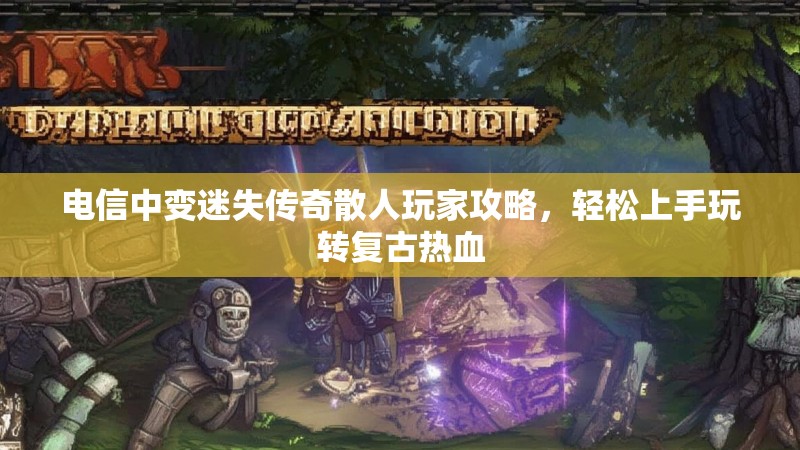 电信中变迷失传奇散人玩家攻略，轻松上手玩转复古热血