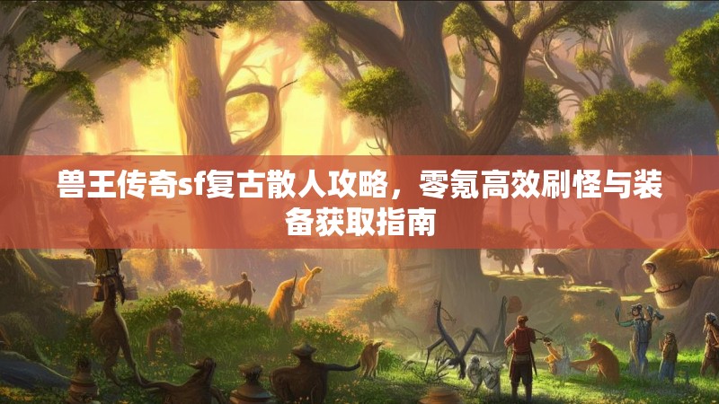兽王传奇sf复古散人攻略，零氪高效刷怪与装备获取指南