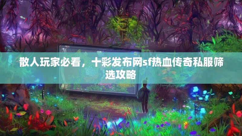散人玩家必看，十彩发布网sf热血传奇私服筛选攻略