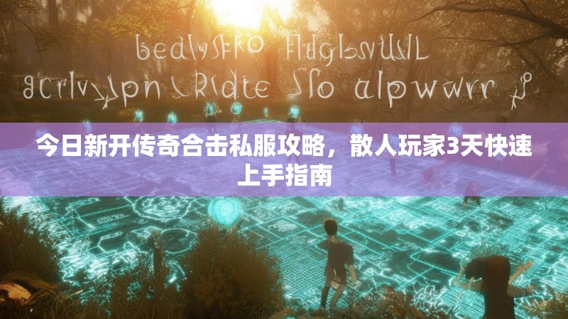 今日新开传奇合击私服攻略，散人玩家3天快速上手指南