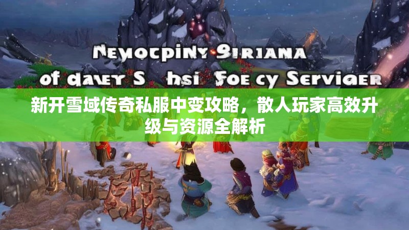 新开雪域传奇私服中变攻略，散人玩家高效升级与资源全解析