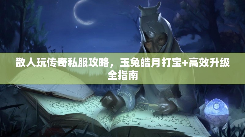散人玩传奇私服攻略，玉兔皓月打宝+高效升级全指南