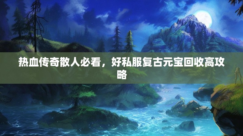 热血传奇散人必看，好私服复古元宝回收高攻略