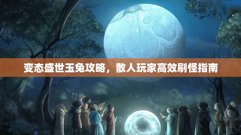 变态盛世玉兔攻略，散人玩家高效刷怪指南