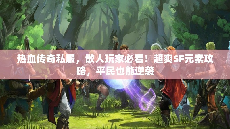 热血传奇私服，散人玩家必看！超爽SF元素攻略，平民也能逆袭