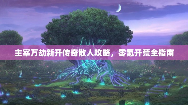 主宰万劫新开传奇散人攻略，零氪开荒全指南