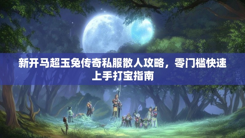 新开马超玉兔传奇私服散人攻略，零门槛快速上手打宝指南