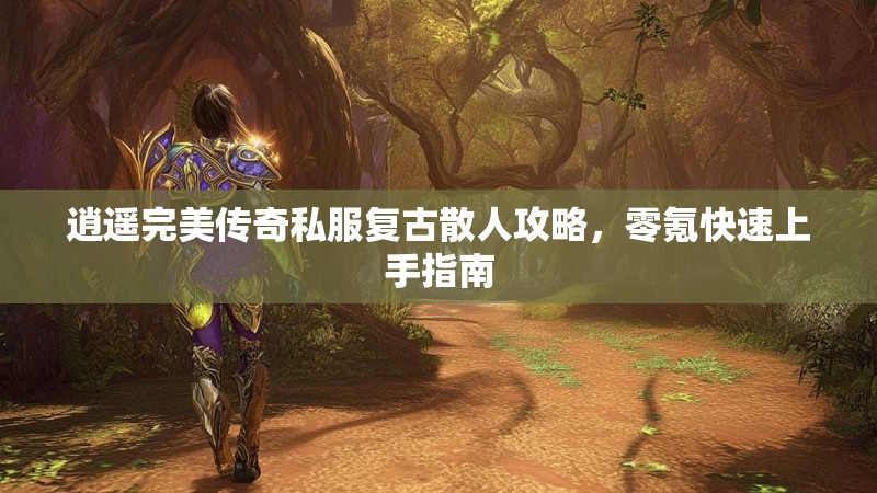 逍遥完美传奇私服复古散人攻略，零氪快速上手指南