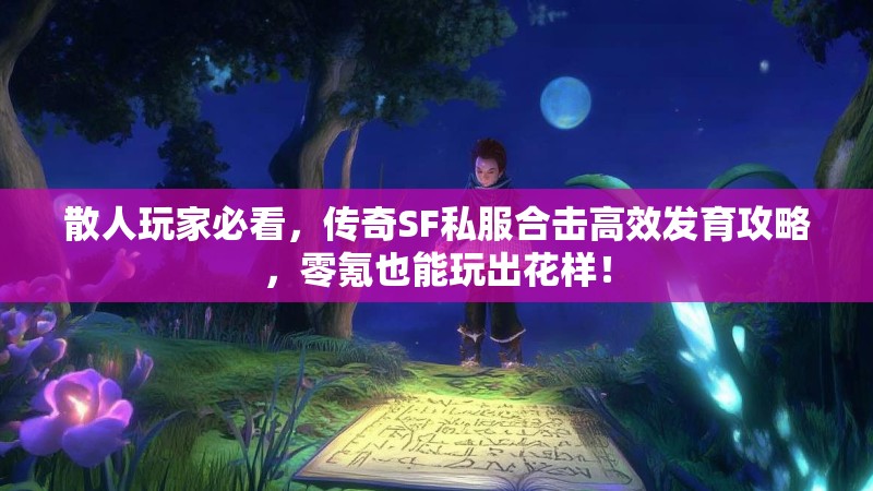 散人玩家必看，传奇SF私服合击高效发育攻略，零氪也能玩出花样！