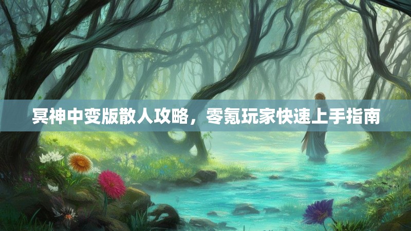 冥神中变版散人攻略，零氪玩家快速上手指南