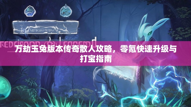 万劫玉兔版本传奇散人攻略，零氪快速升级与打宝指南