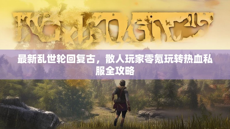 最新乱世轮回复古，散人玩家零氪玩转热血私服全攻略