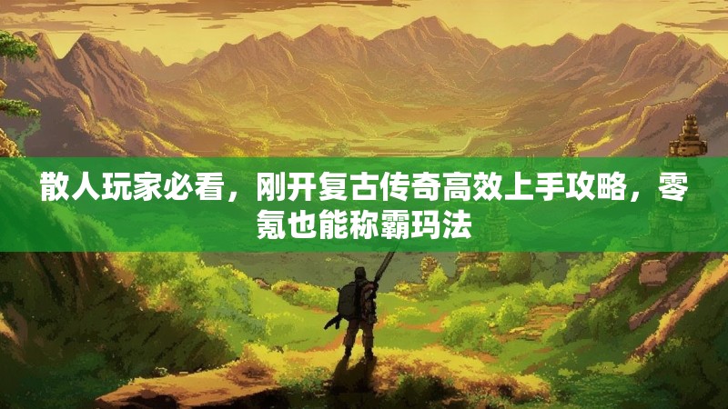 散人玩家必看，刚开复古传奇高效上手攻略，零氪也能称霸玛法