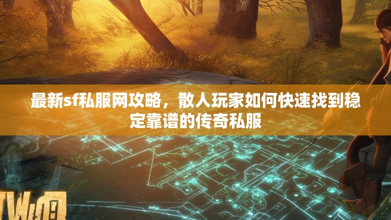 最新sf私服网攻略，散人玩家如何快速找到稳定靠谱的传奇私服