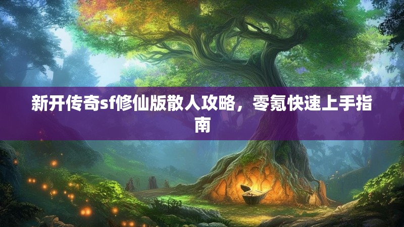 新开传奇sf修仙版散人攻略，零氪快速上手指南