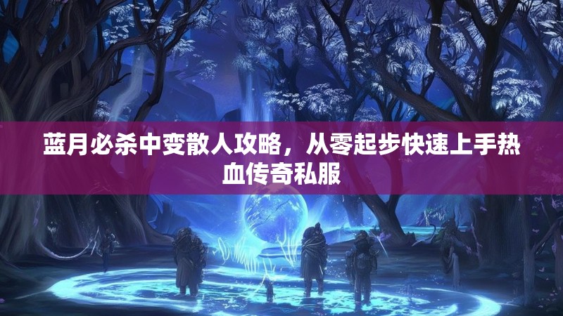 蓝月必杀中变散人攻略，从零起步快速上手热血传奇私服