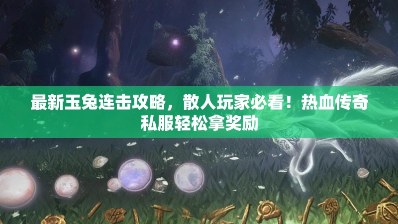 最新玉兔连击攻略，散人玩家必看！热血传奇私服轻松拿奖励