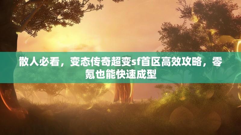 散人必看，变态传奇超变sf首区高效攻略，零氪也能快速成型