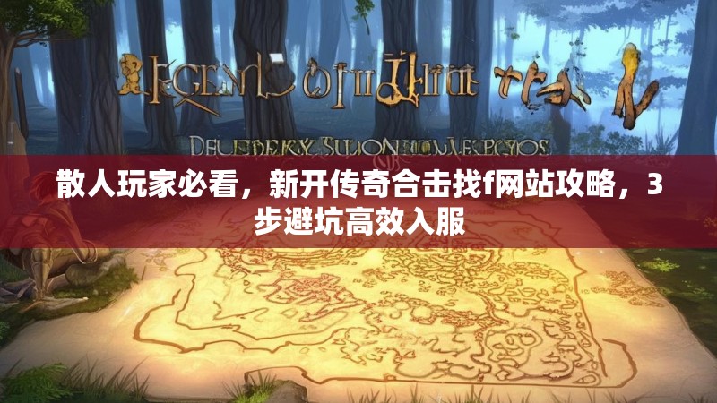 散人玩家必看，新开传奇合击找f网站攻略，3步避坑高效入服