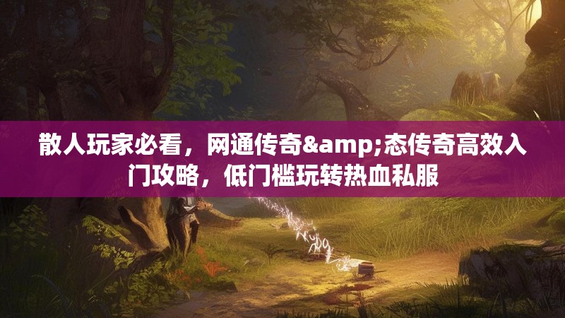 散人玩家必看，网通传奇&态传奇高效入门攻略，低门槛玩转热血私服