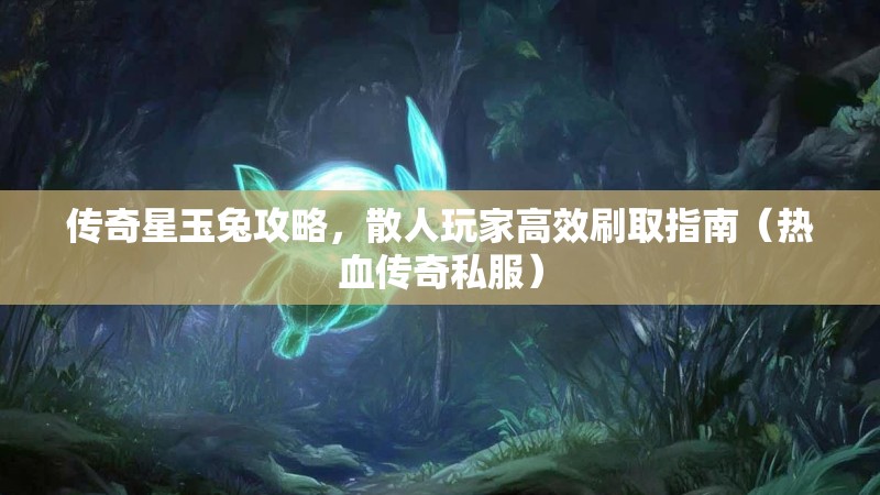 传奇星玉兔攻略，散人玩家高效刷取指南（热血传奇私服）