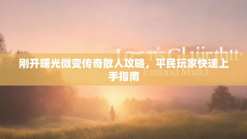 刚开曙光微变传奇散人攻略，平民玩家快速上手指南