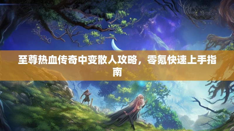 至尊热血传奇中变散人攻略，零氪快速上手指南