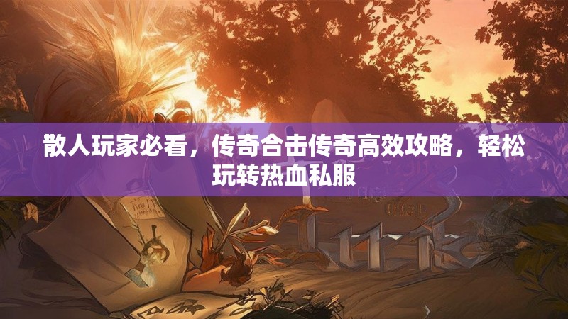 散人玩家必看，传奇合击传奇高效攻略，轻松玩转热血私服