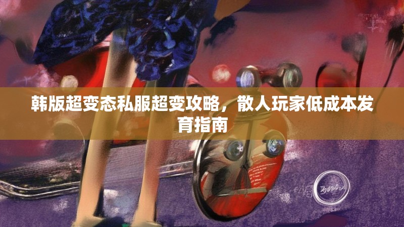 韩版超变态私服超变攻略，散人玩家低成本发育指南