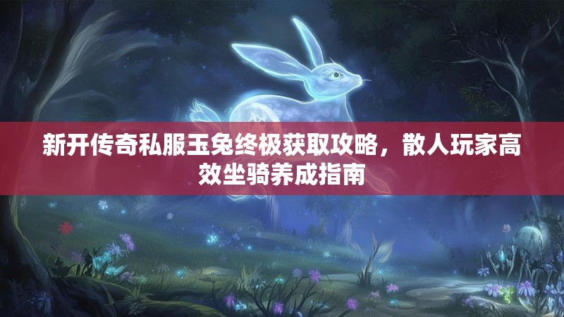 新开传奇私服玉兔终极获取攻略，散人玩家高效坐骑养成指南