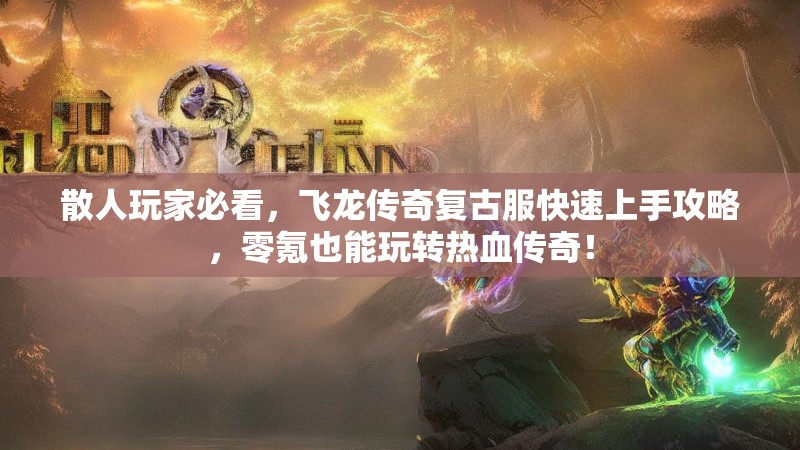 散人玩家必看，飞龙传奇复古服快速上手攻略，零氪也能玩转热血传奇！