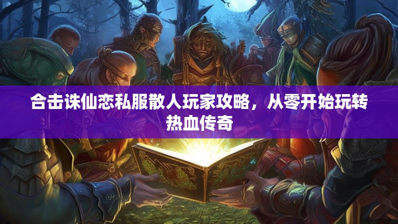 合击诛仙恋私服散人玩家攻略，从零开始玩转热血传奇