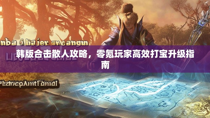 韩版合击散人攻略，零氪玩家高效打宝升级指南