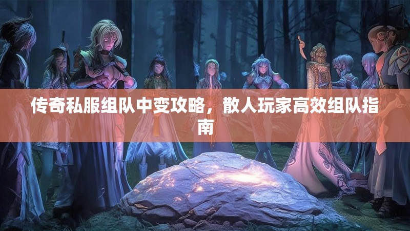 传奇私服组队中变攻略，散人玩家高效组队指南