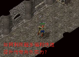 如何利用超多福利快速提升传奇角色实力？