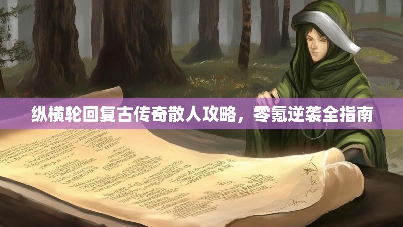 纵横轮回复古传奇散人攻略，零氪逆袭全指南