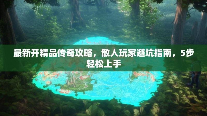 最新开精品传奇攻略，散人玩家避坑指南，5步轻松上手