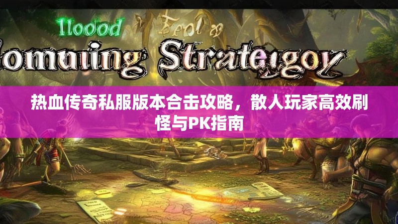 热血传奇私服版本合击攻略，散人玩家高效刷怪与PK指南